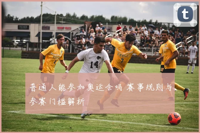 普通人能参加奥运会吗 赛事规则与参赛门槛解析