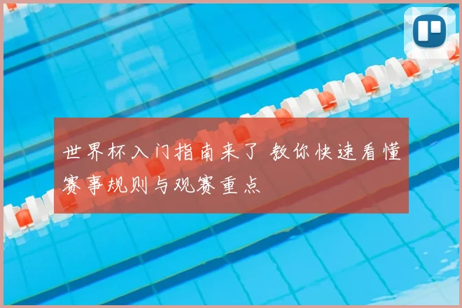 世界杯入门指南来了 教你快速看懂赛事规则与观赛重点