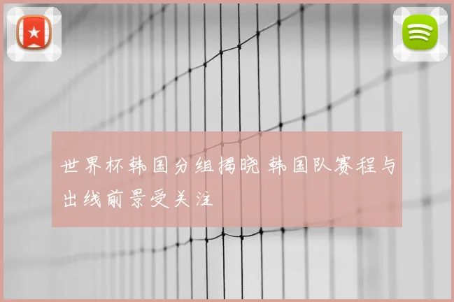 世界杯韩国分组揭晓 韩国队赛程与出线前景受关注