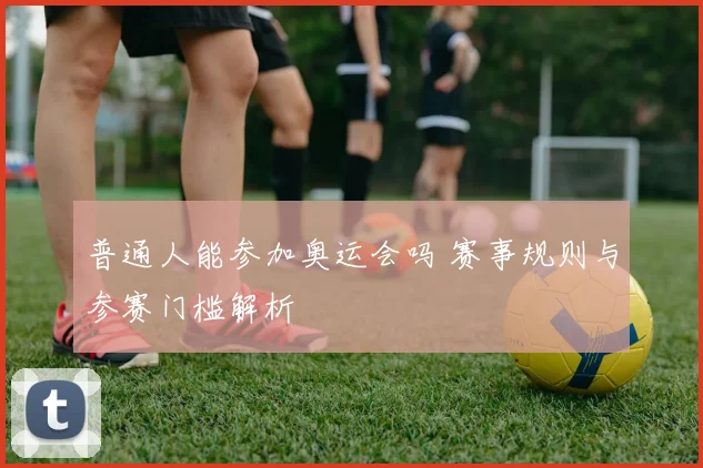 普通人能参加奥运会吗 赛事规则与参赛门槛解析