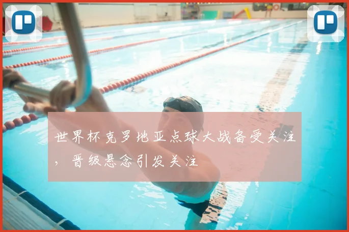 世界杯克罗地亚点球大战备受关注，晋级悬念引发关注