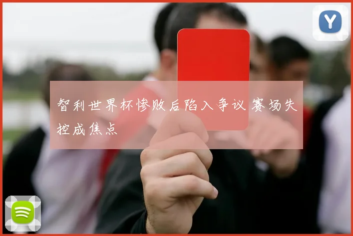智利世界杯惨败后陷入争议 赛场失控成焦点