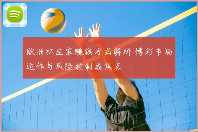 欧洲杯庄家赚钱方式解析 博彩市场运作与风险控制成焦点