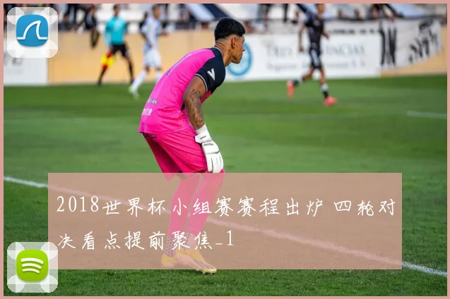 2018世界杯小组赛赛程出炉 四轮对决看点提前聚焦_1