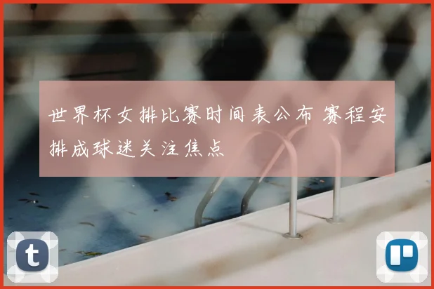 世界杯女排比赛时间表公布 赛程安排成球迷关注焦点