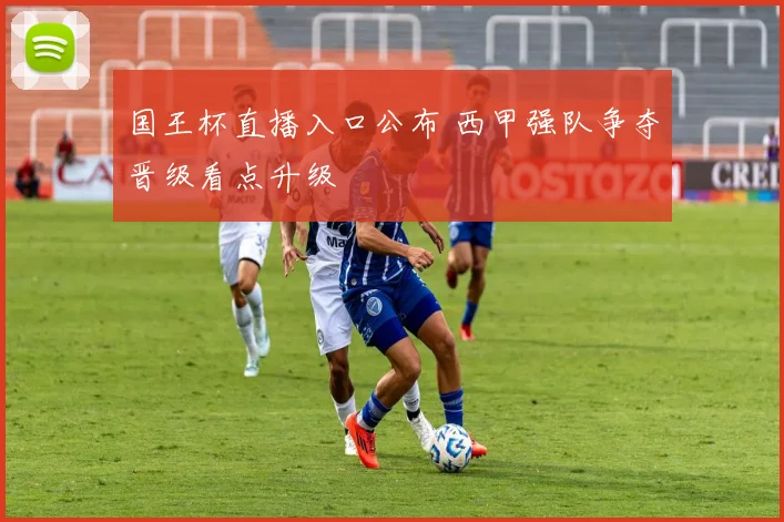 国王杯直播入口公布 西甲强队争夺晋级看点升级