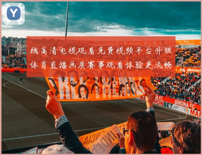 线高清电视观看免费视频平台升级体育直播画质赛事观看体验更流畅