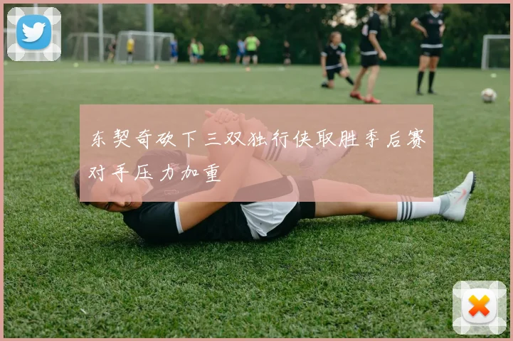东契奇砍下三双独行侠取胜季后赛对手压力加重
