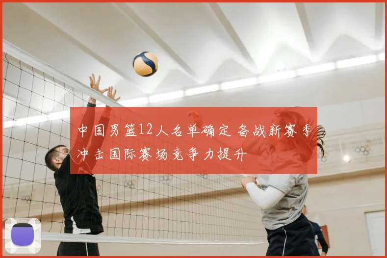 中国男篮12人名单确定 备战新赛季冲击国际赛场竞争力提升