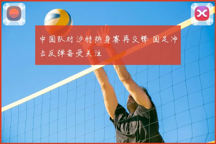 中国队对沙特热身赛再交锋 国足冲击反弹备受关注