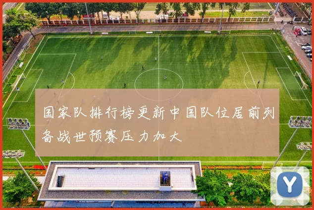 国家队排行榜更新中国队位居前列备战世预赛压力加大