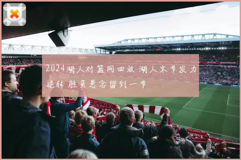 2024湖人对篮网回放 湖人末节发力逆转 胜负悬念留到一节