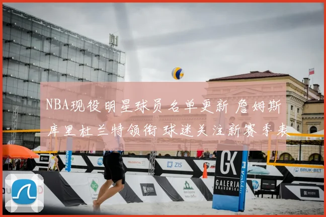 NBA现役明星球员名单更新 詹姆斯库里杜兰特领衔 球迷关注新赛季表现