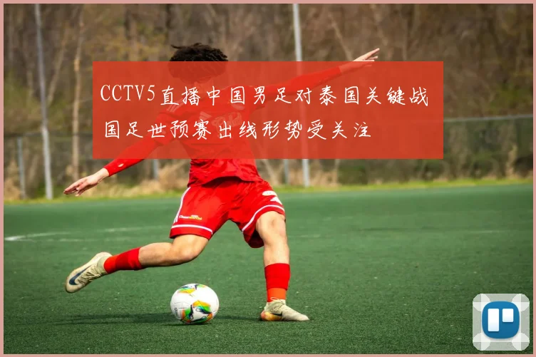 CCTV5直播中国男足对泰国关键战 国足世预赛出线形势受关注