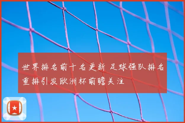 世界排名前十名更新 足球强队排名重排引发欧洲杯前瞻关注