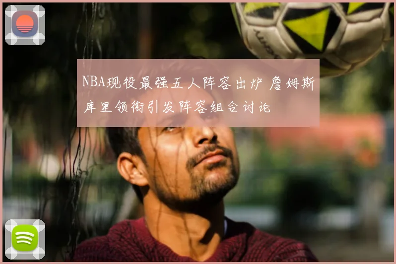 NBA现役最强五人阵容出炉 詹姆斯库里领衔引发阵容组合讨论