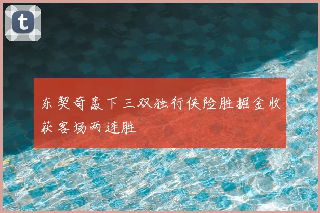 东契奇轰下三双独行侠险胜掘金收获客场两连胜