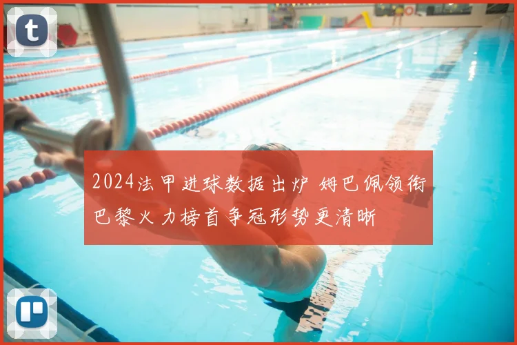 2024法甲进球数据出炉 姆巴佩领衔巴黎火力榜首争冠形势更清晰