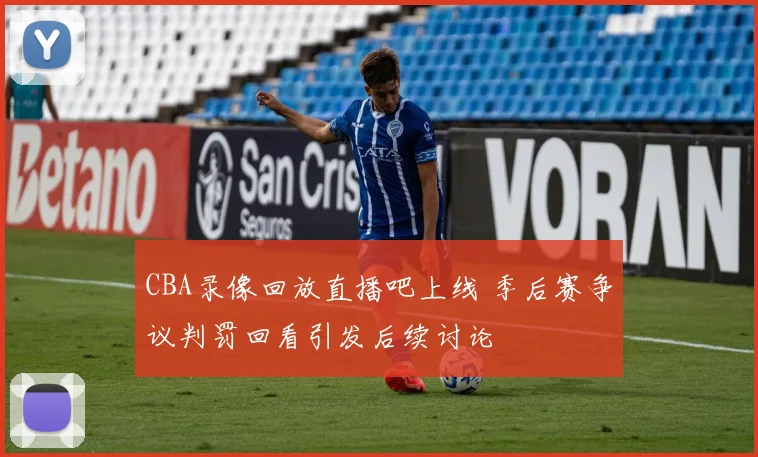 CBA录像回放直播吧上线 季后赛争议判罚回看引发后续讨论