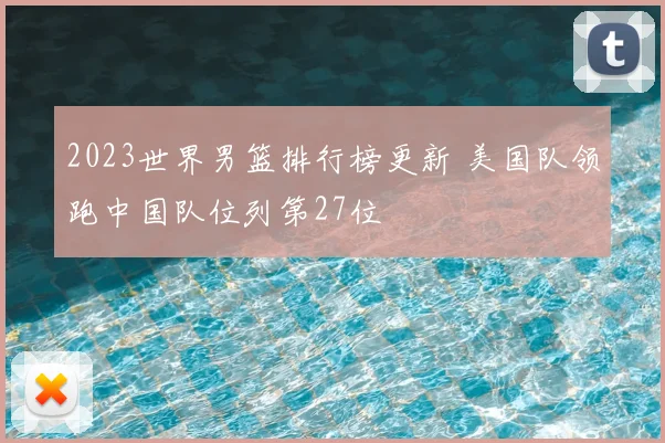 2023世界男篮排行榜更新 美国队领跑中国队位列第27位